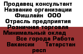 Продавец-консультант › Название организации ­ Фишлайн, ООО › Отрасль предприятия ­ Розничная торговля › Минимальный оклад ­ 25 000 - Все города Работа » Вакансии   . Татарстан респ.